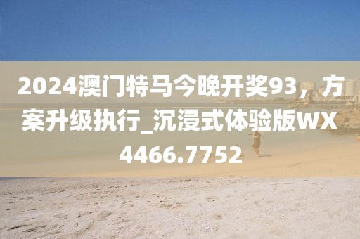 2024澳门特马今晚开奖93，方案升级执行_沉浸式体验版WX4466.7752