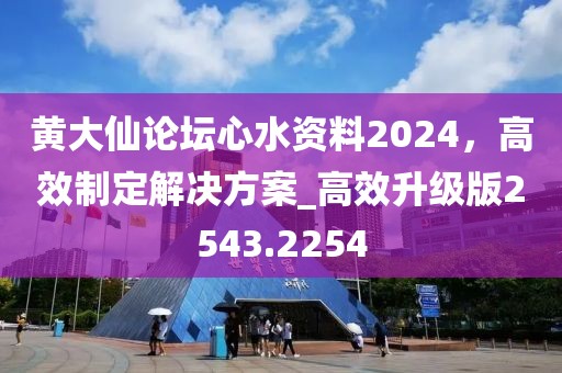 黄大仙论坛心水资料2024，高效制定解决方案_高效升级版2543.2254