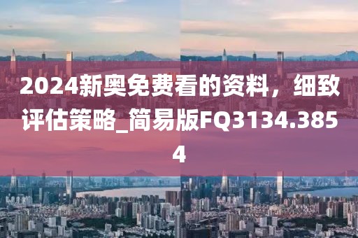 2024新奥免费看的资料，细致评估策略_简易版FQ3134.3854