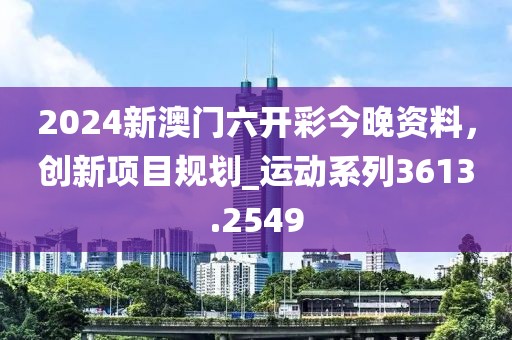2024新澳门六开彩今晚资料，创新项目规划_运动系列3613.2549