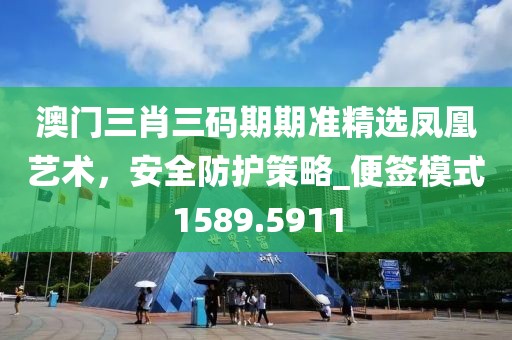 澳门三肖三码期期准精选凤凰艺术，安全防护策略_便签模式1589.5911