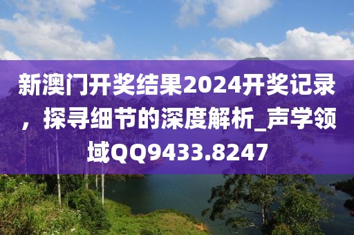 新澳门开奖结果2024开奖记录，探寻细节的深度解析_声学领域QQ9433.8247