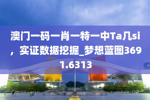 澳门一码一肖一特一中Ta几si，实证数据挖掘_梦想蓝图3691.6313