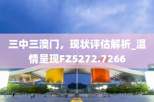 三中三澳门，现状评估解析_温情呈现FZ5272.7266