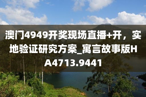 澳门4949开奖现场直播+开，实地验证研究方案_寓言故事版HA4713.9441