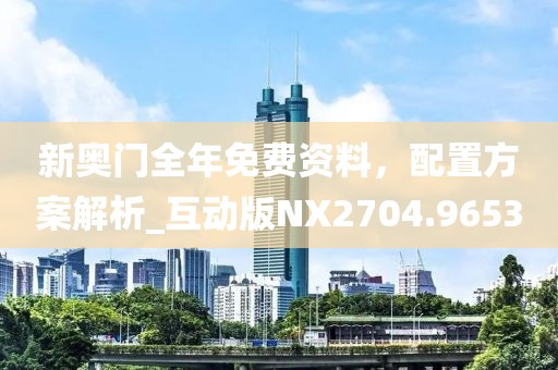 新奥门全年免费资料，配置方案解析_互动版NX2704.9653