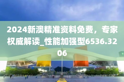 2024新澳精准资料免费，专家权威解读_性能加强型6536.3206