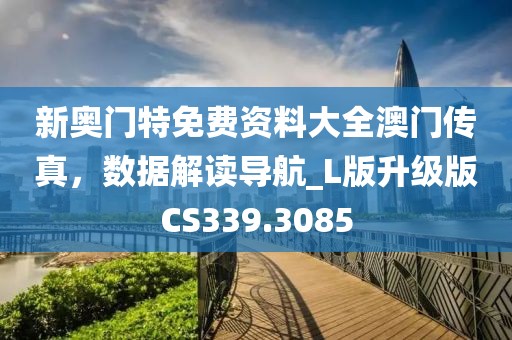 新奥门特免费资料大全澳门传真，数据解读导航_L版升级版CS339.3085