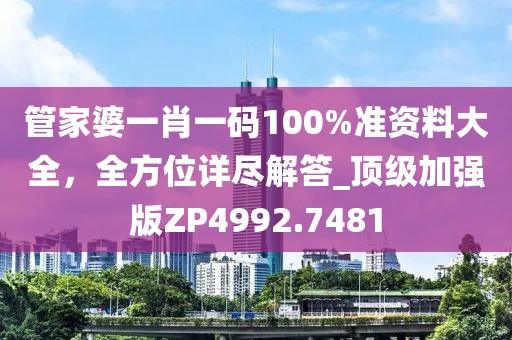 管家婆一肖一码100%准资料大全，全方位详尽解答_顶级加强版ZP4992.7481