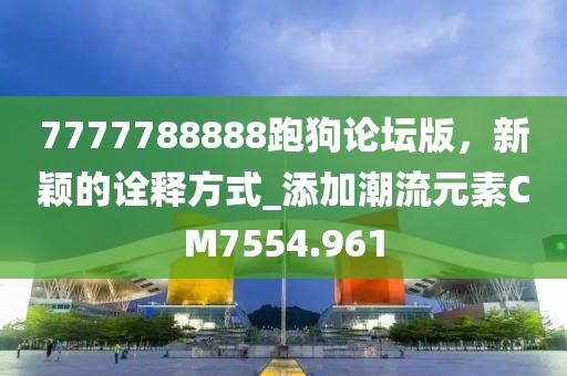 7777788888跑狗论坛版，新颖的诠释方式_添加潮流元素CM7554.961