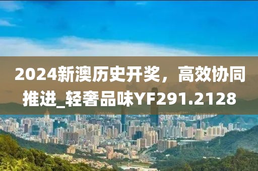 2024新澳历史开奖，高效协同推进_轻奢品味YF291.2128