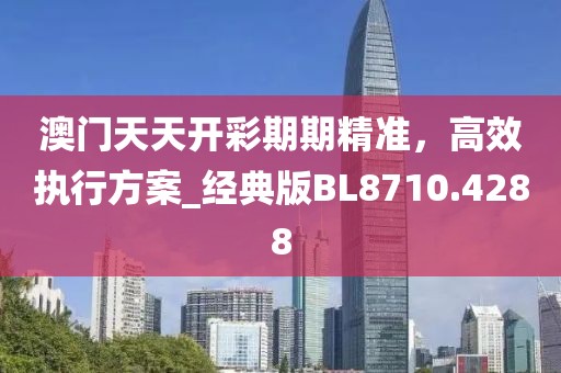 澳门天天开彩期期精准，高效执行方案_经典版BL8710.4288