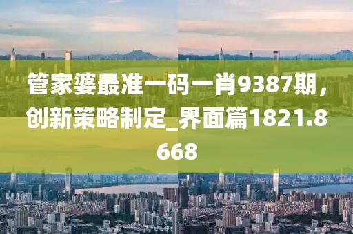 管家婆最准一码一肖9387期，创新策略制定_界面篇1821.8668
