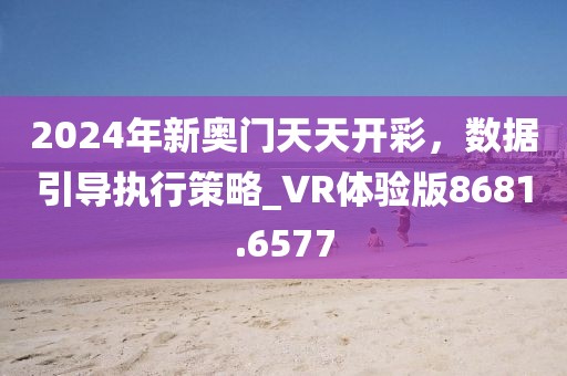 2024年新奥门天天开彩，数据引导执行策略_VR体验版8681.6577