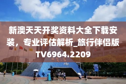 新澳天天开奖资料大全下载安装，专业评估解析_旅行伴侣版TV6964.2209