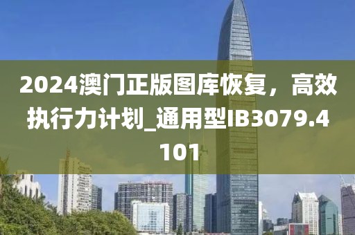 2024澳门正版图库恢复，高效执行力计划_通用型IB3079.4101