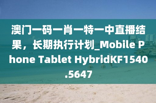 澳门一码一肖一特一中直播结果，长期执行计划_Mobile Phone Tablet HybridKF1540.5647