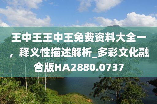 王中王王中王免费资料大全一，释义性描述解析_多彩文化融合版HA2880.0737