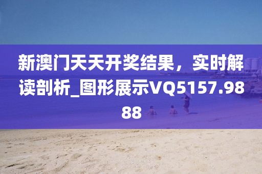 新澳门天天开奖结果，实时解读剖析_图形展示VQ5157.9888