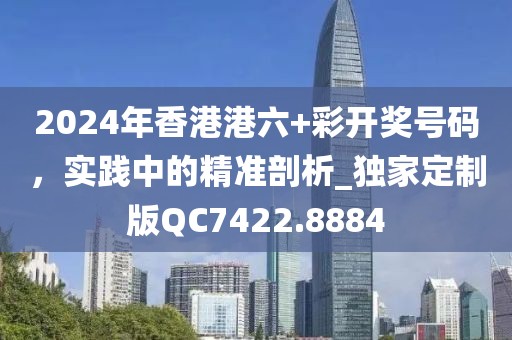 2024年香港港六+彩开奖号码，实践中的精准剖析_独家定制版QC7422.8884