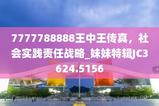 7777788888王中王传真，社会实践责任战略_妹妹特辑JC3624.5156