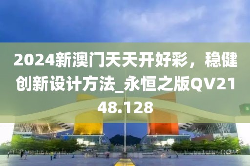 2024新澳门天天开好彩，稳健创新设计方法_永恒之版QV2148.128