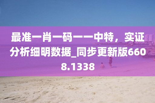 最准一肖一码一一中特，实证分析细明数据_同步更新版6608.1338
