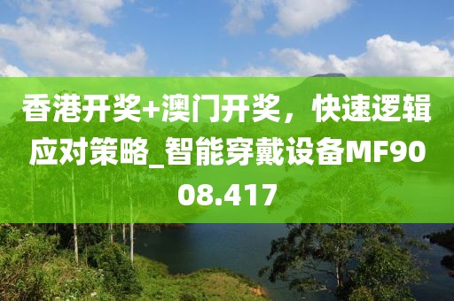 香港开奖+澳门开奖，快速逻辑应对策略_智能穿戴设备MF9008.417