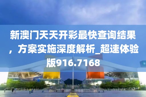 新澳门天天开彩最快查询结果，方案实施深度解析_超速体验版916.7168