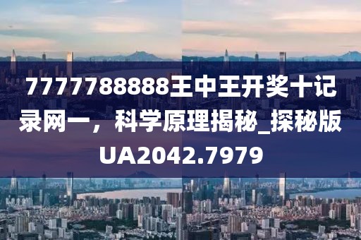 7777788888王中王开奖十记录网一，科学原理揭秘_探秘版UA2042.7979