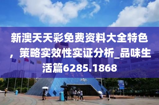 新澳天天彩免费资料大全特色，策略实效性实证分析_品味生活篇6285.1868