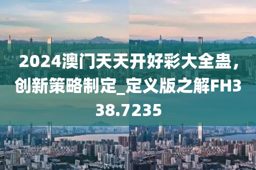 2024澳门天天开好彩大全蛊，创新策略制定_定义版之解FH338.7235