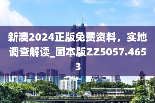 新澳2024正版免费资料，实地调查解读_固本版ZZ5057.4653