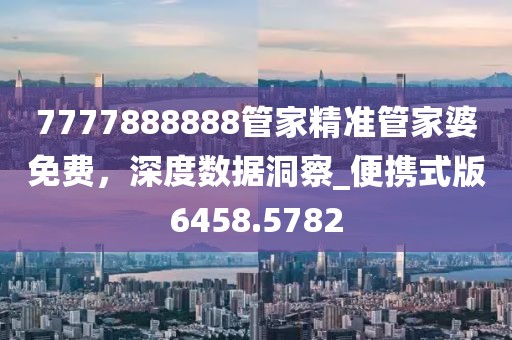 7777888888管家精准管家婆免费，深度数据洞察_便携式版6458.5782