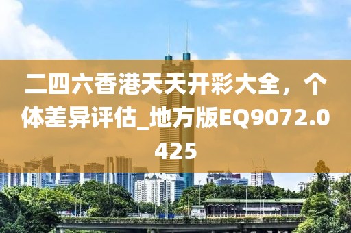 二四六香港天天开彩大全，个体差异评估_地方版EQ9072.0425
