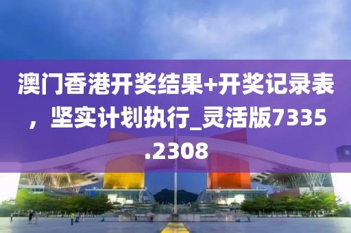 澳门香港开奖结果+开奖记录表，坚实计划执行_灵活版7335.2308