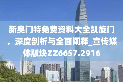 新奥门特免费资料大全凯旋门，深度剖析与全面阐释_宣传媒体版块ZZ6657.2916