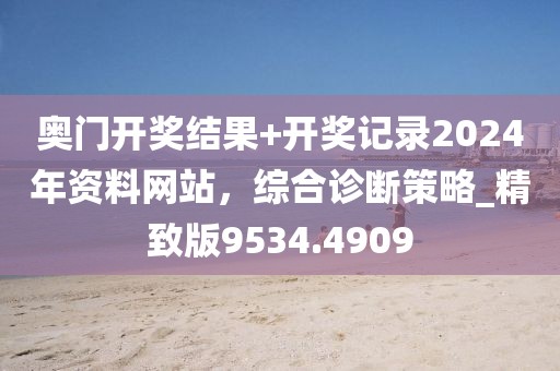 奥门开奖结果+开奖记录2024年资料网站，综合诊断策略_精致版9534.4909