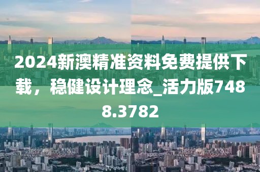 2024新澳精准资料免费提供下载，稳健设计理念_活力版7488.3782