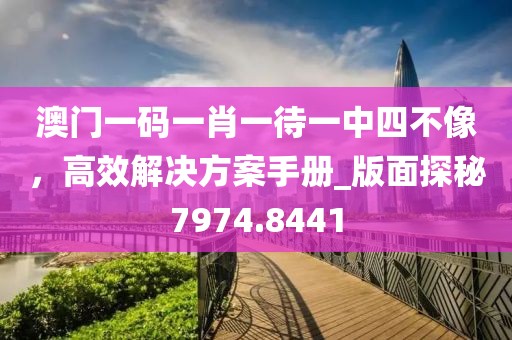 澳门一码一肖一待一中四不像，高效解决方案手册_版面探秘7974.8441