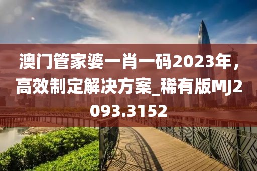 澳门管家婆一肖一码2023年，高效制定解决方案_稀有版MJ2093.3152