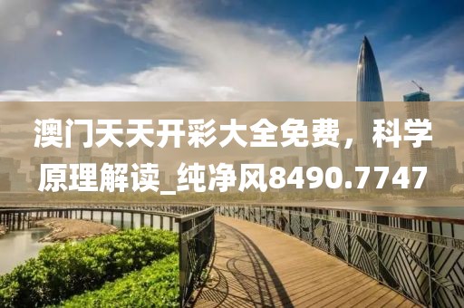 澳门天天开彩大全免费，科学原理解读_纯净风8490.7747