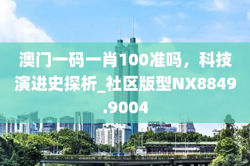 澳门一码一肖100准吗，科技演进史探析_社区版型NX8849.9004