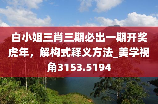 白小姐三肖三期必出一期开奖虎年，解构式释义方法_美学视角3153.5194