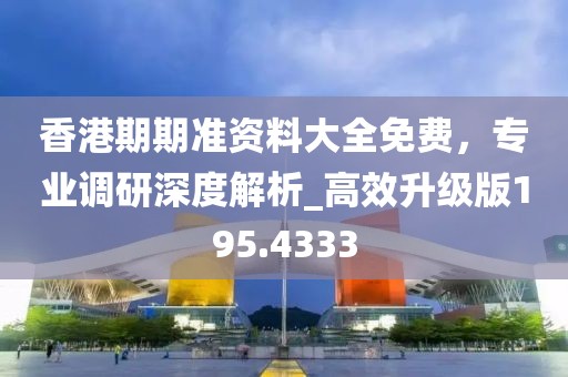 香港期期准资料大全免费，专业调研深度解析_高效升级版195.4333