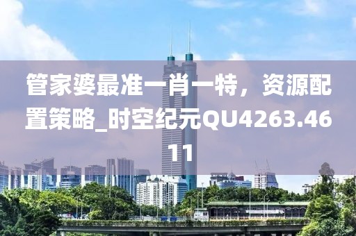 管家婆最准一肖一特，资源配置策略_时空纪元QU4263.4611