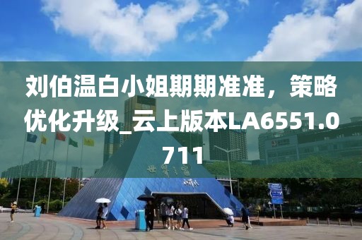 刘伯温白小姐期期准准，策略优化升级_云上版本LA6551.0711