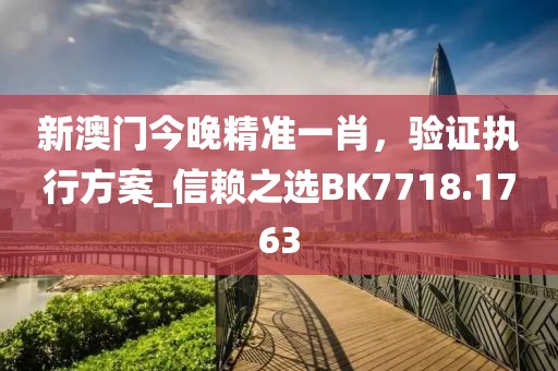 新澳门今晚精准一肖，验证执行方案_信赖之选BK7718.1763