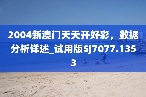 2004新澳门天天开好彩，数据分析详述_试用版SJ7077.1353