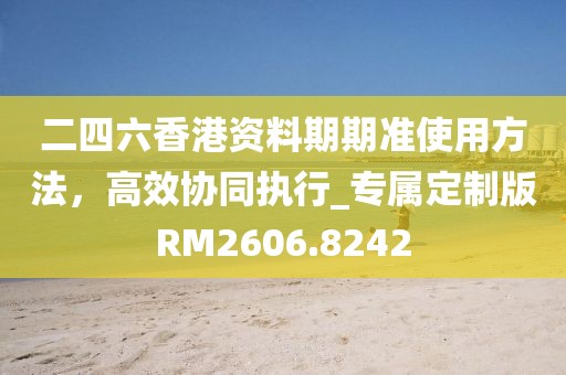 二四六香港资料期期准使用方法，高效协同执行_专属定制版RM2606.8242